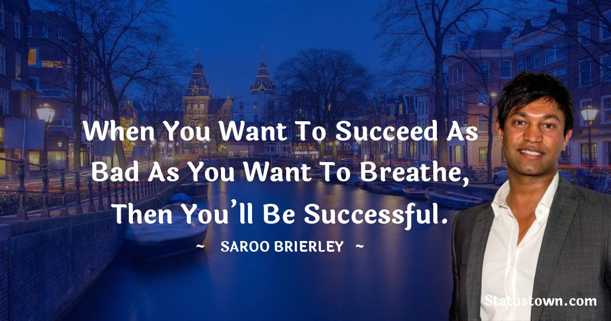 Saroo Brierley Quotes - When you want to succeed as bad as you want to breathe, then you’ll be successful.